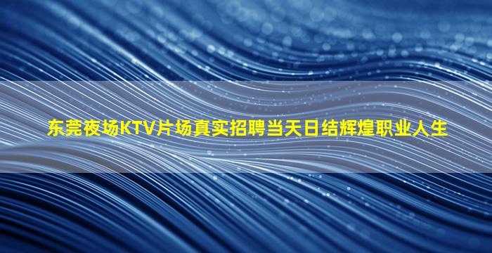 东莞夜场KTV片场真实招聘当天日结辉煌职业人生
