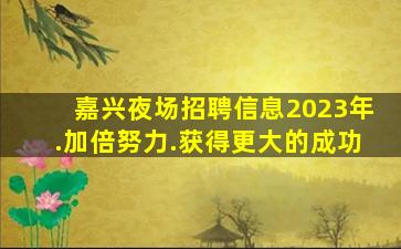 嘉兴夜场招聘信息2023年.加倍努力.获得更大的成功